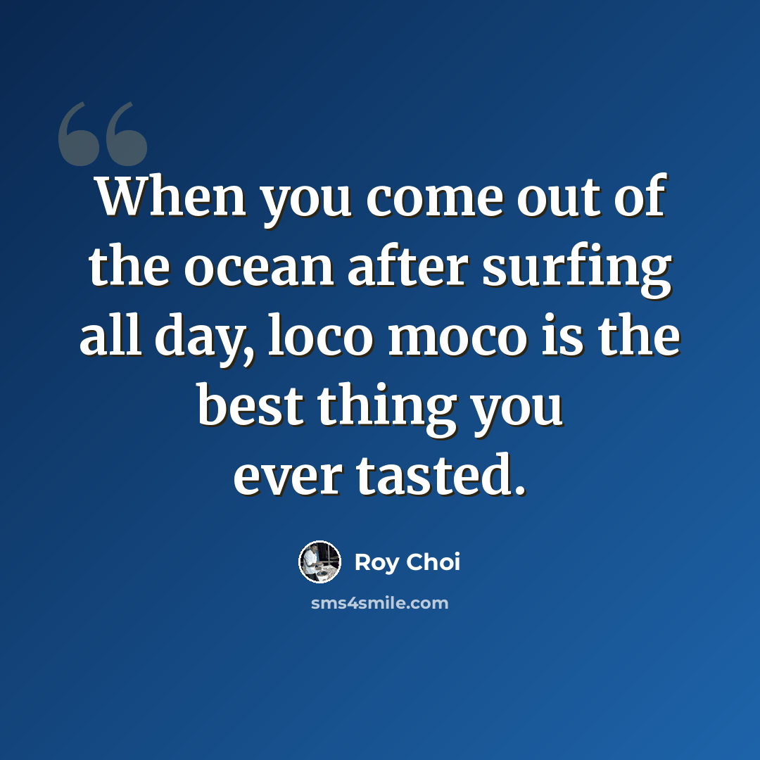 “When you come out of the ocean after surfing all day, loco moco is the best thing you ever tasted.” quote by Roy Choi