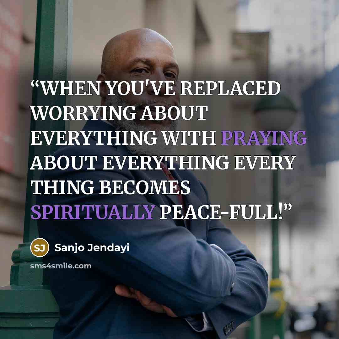 “WHEN YOU'VE REPLACED WORRYING ABOUT EVERYTHING WITH PRAYING ABOUT EVERYTHING EVERY THING BECOMES SPIRITUALLY PEACE-FULL!” quote by Sanjo Jendayi