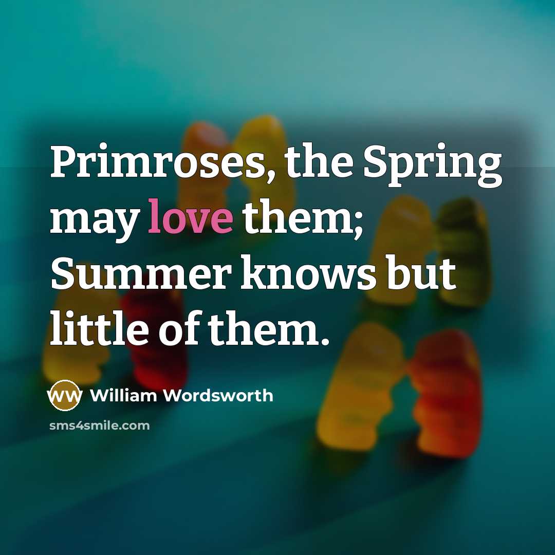 “Primroses, the Spring may love them; Summer knows but little of them.” quote by William Wordsworth