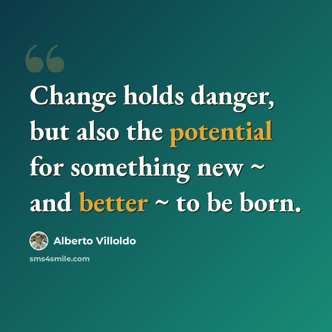 “Change holds danger, but also the potential for something new ~ and better ~ to be born.” quote by Alberto Villoldo