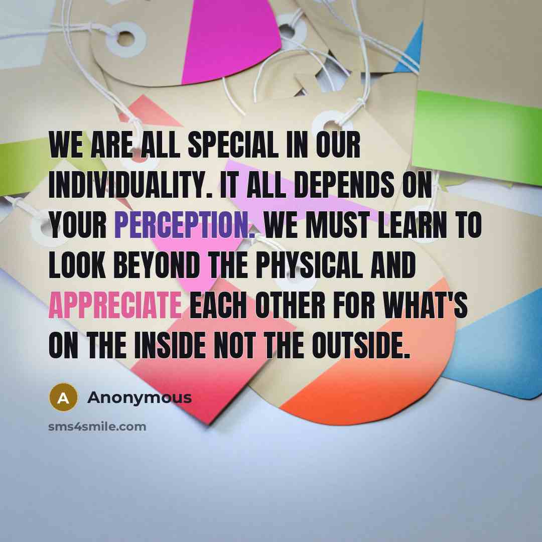 “We are all special in our individuality. It all depends on your perception. We must learn to look beyond the physical and appreciate each other for what's on the inside not the outside.” quote by Anonymous