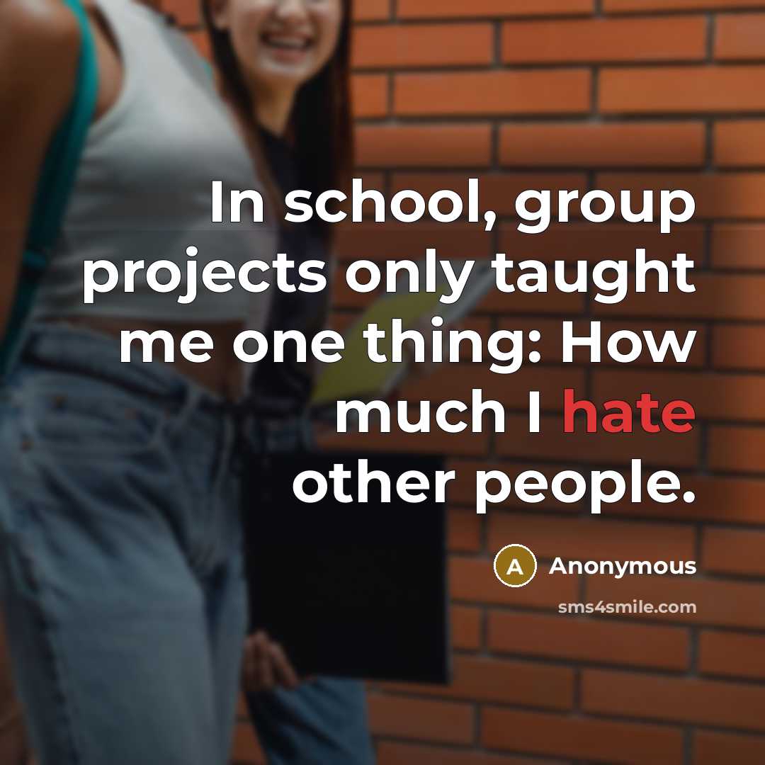 “In school, group projects only taught me one thing: How much I hate other people.” quote by Anonymous