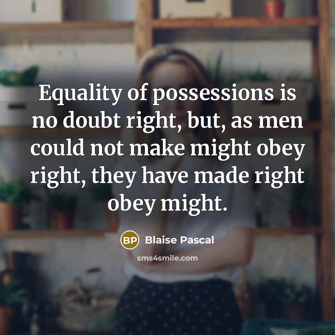 “Equality of possessions is no doubt right, but, as men could not make might obey right, they have made right obey might.” quote by Blaise Pascal
