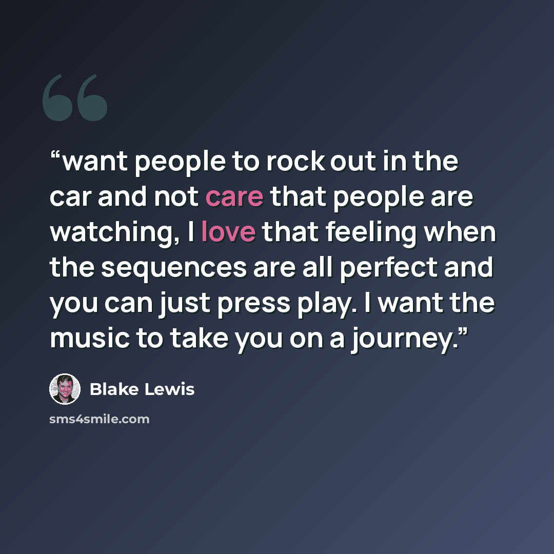 “want people to rock out in the car and not care that people are watching, I love that feeling when the sequences are all perfect and you can just press play. I want the music to take you on a journey.” quote by Blake Lewis