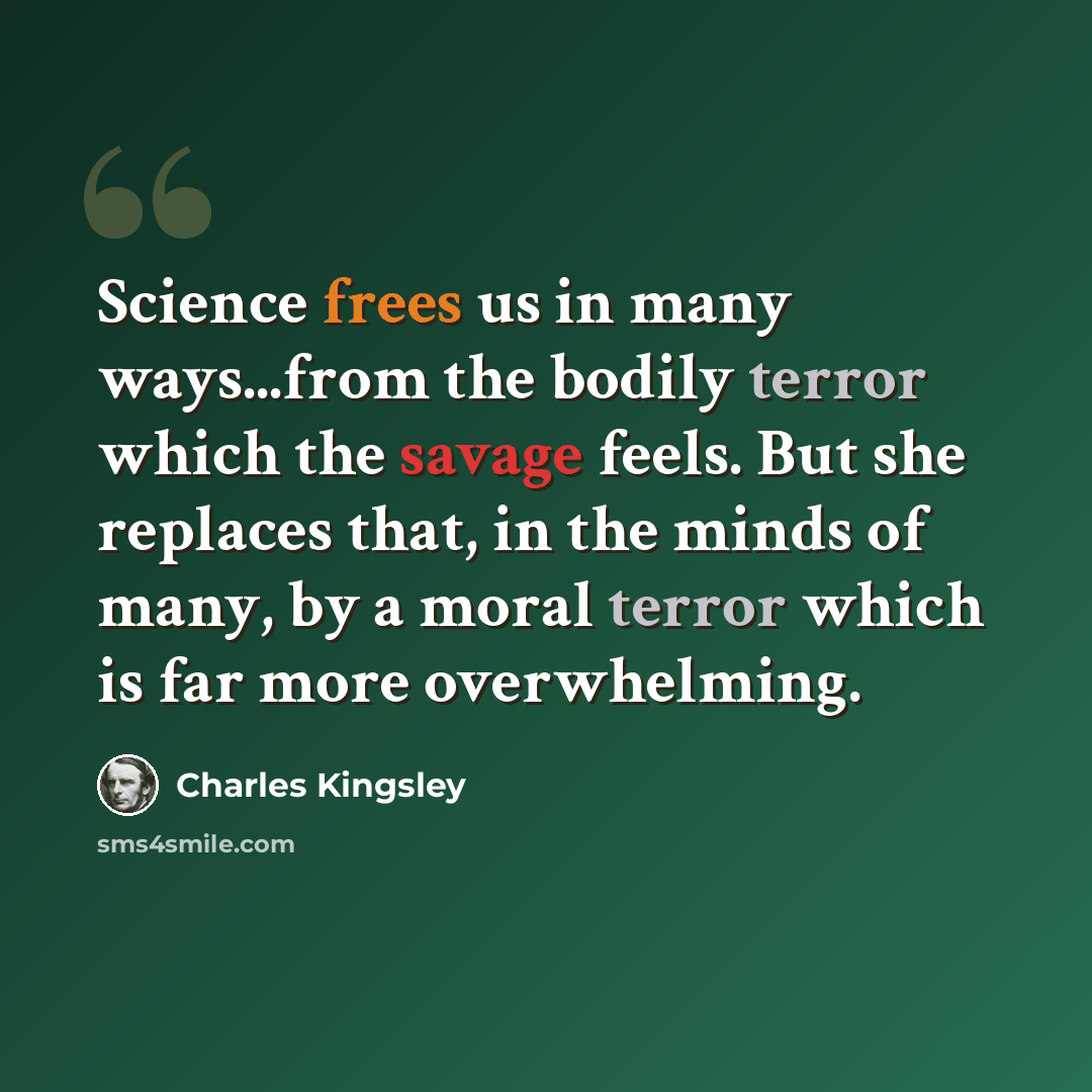 “Science frees us in many ways...from the bodily terror which the savage feels. But she replaces that, in the minds of many, by a moral terror which is far more overwhelming.” quote by Charles Kingsley