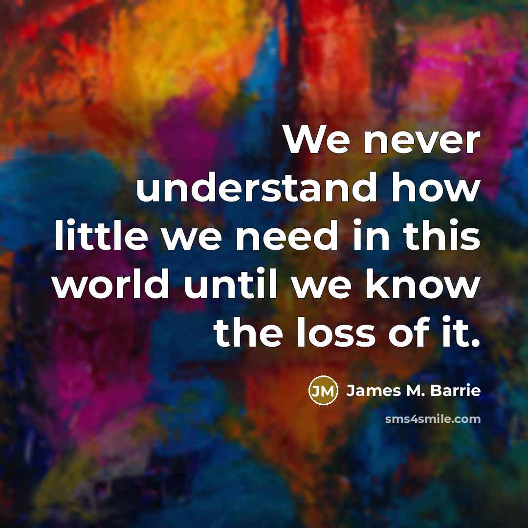 “We never understand how little we need in this world until we know the loss of it.” quote by James M. Barrie