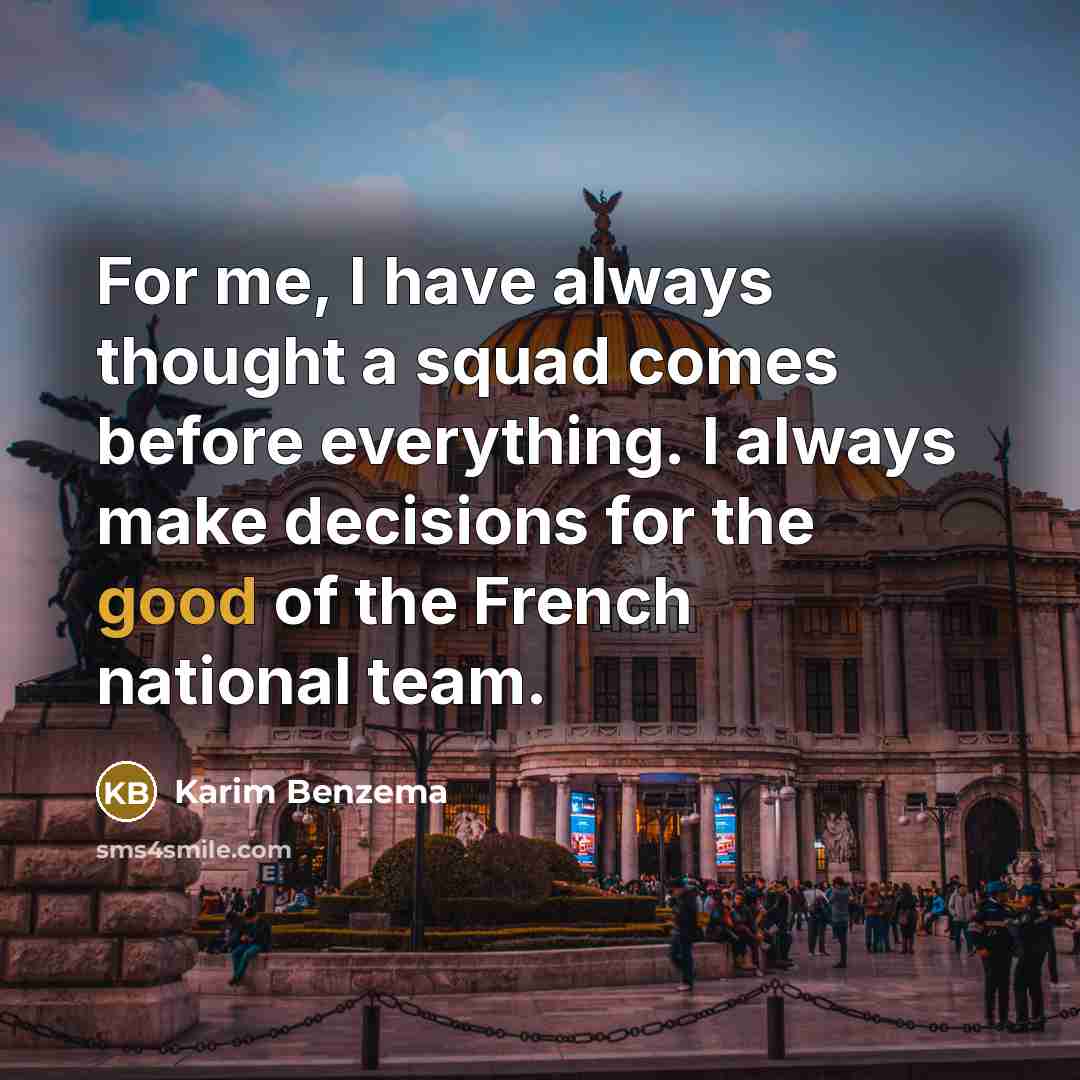 “For me, I have always thought a squad comes before everything. I always make decisions for the good of the French national team.” quote by Karim Benzema