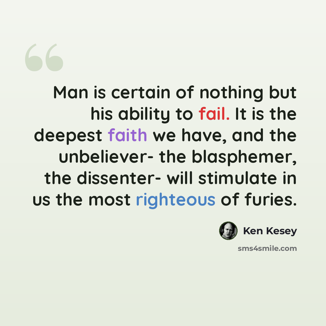 “Man is certain of nothing but his ability to fail. It is the deepest faith we have, and the unbeliever- the blasphemer, the dissenter- will stimulate in us the most righteous of furies.” quote by Ken Kesey