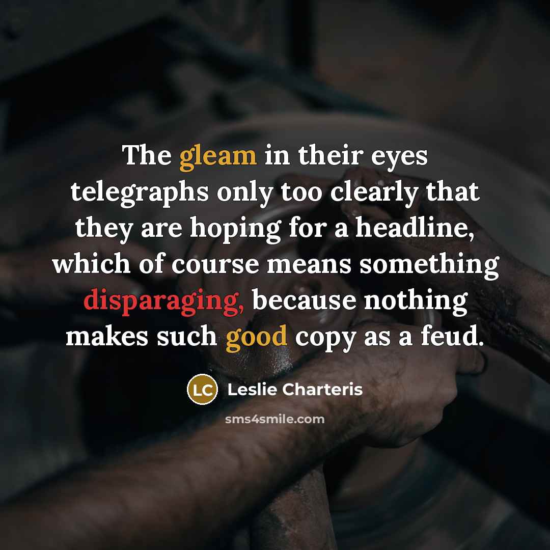 “The gleam in their eyes telegraphs only too clearly that they are hoping for a headline, which of course means something disparaging, because nothing makes such good copy as a feud.” quote by Leslie Charteris