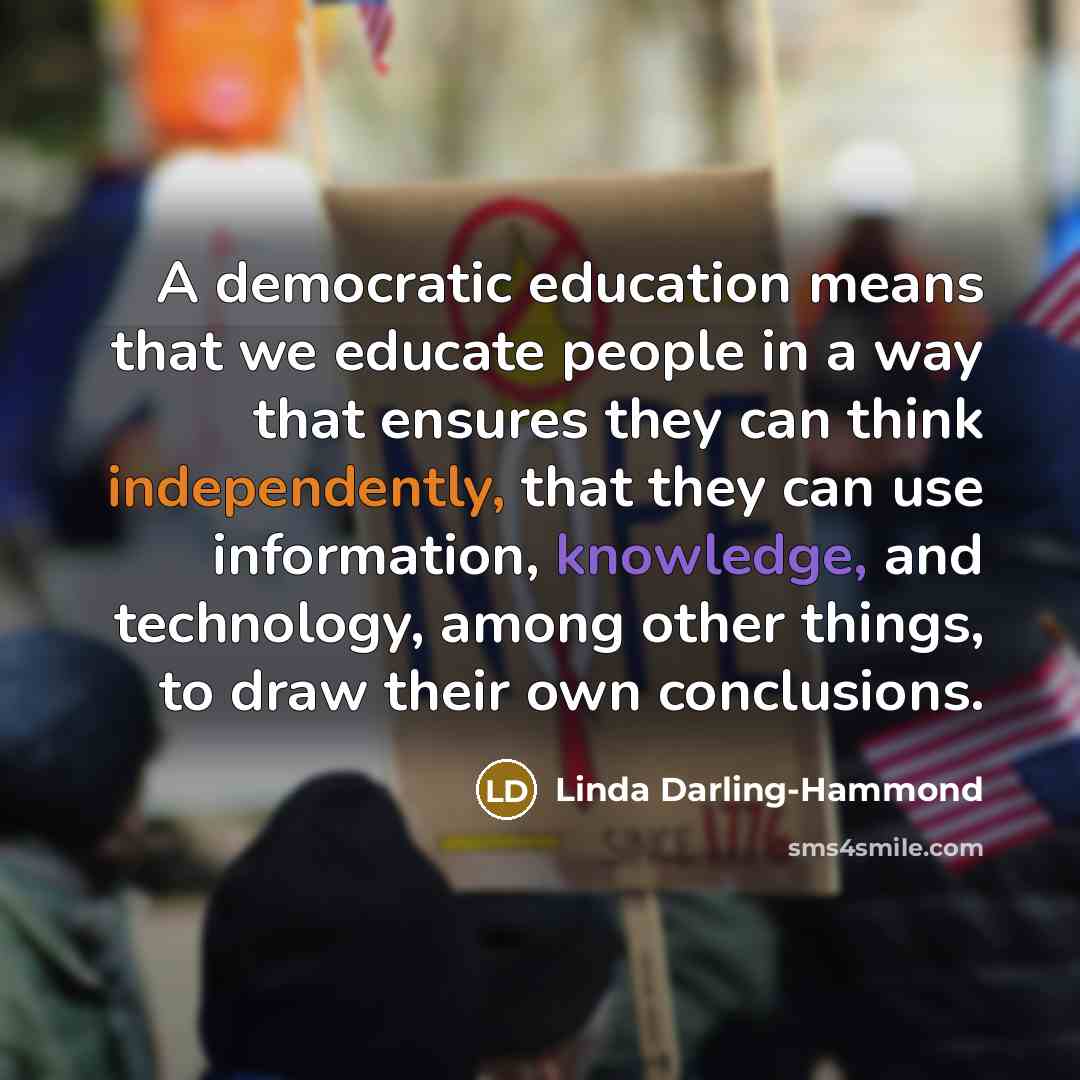 “A democratic education means that we educate people in a way that ensures they can think independently, that they can use information, knowledge, and technology, among other things, to draw their own conclusions.” quote by Linda Darling-Hammond