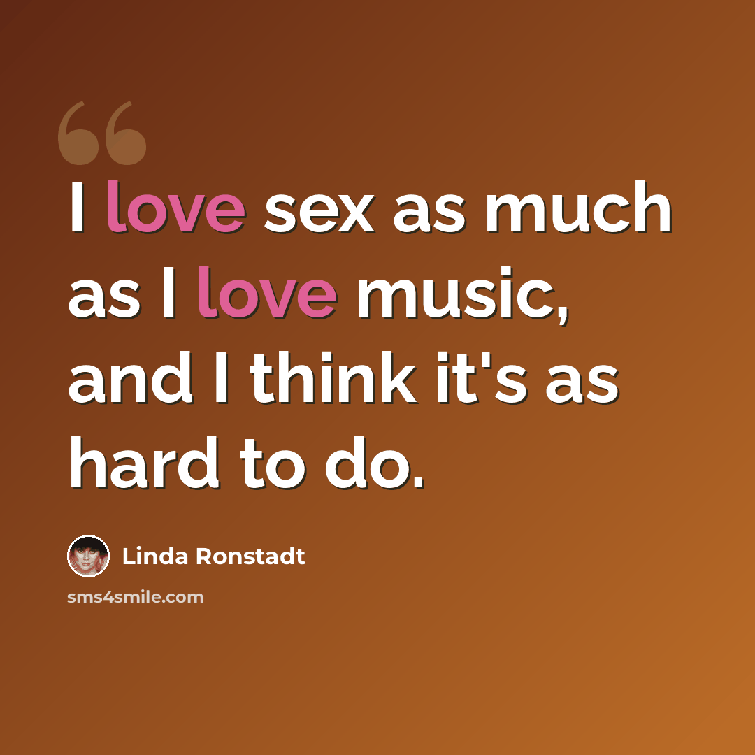 “I love sex as much as I love music, and I think it's as hard to do.” quote by Linda Ronstadt