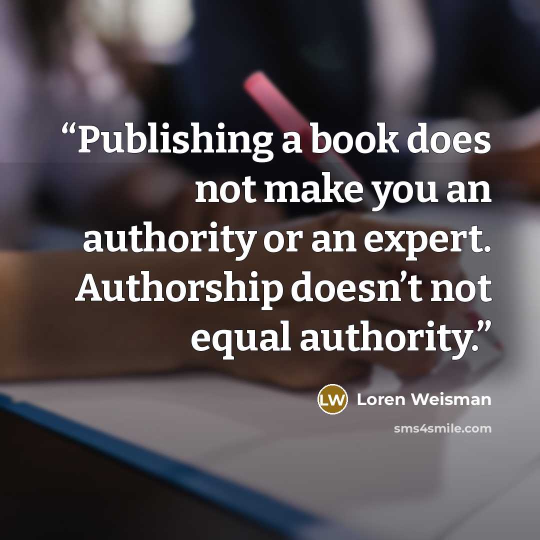 “Publishing a book does not make you an authority or an expert. Authorship doesn’t not equal authority.” quote by Loren Weisman