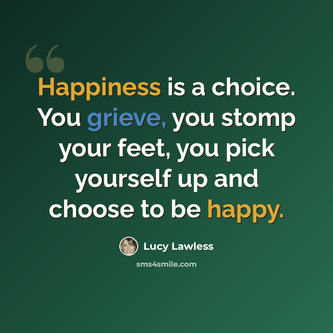 “Happiness is a choice. You grieve, you stomp your feet, you pick yourself up and choose to be happy.” quote by Lucy Lawless