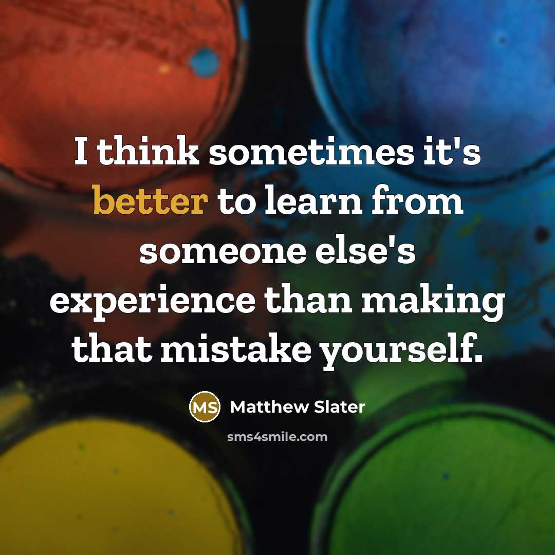 “I think sometimes it's better to learn from someone else's experience than making that mistake yourself.” quote by Matthew Slater