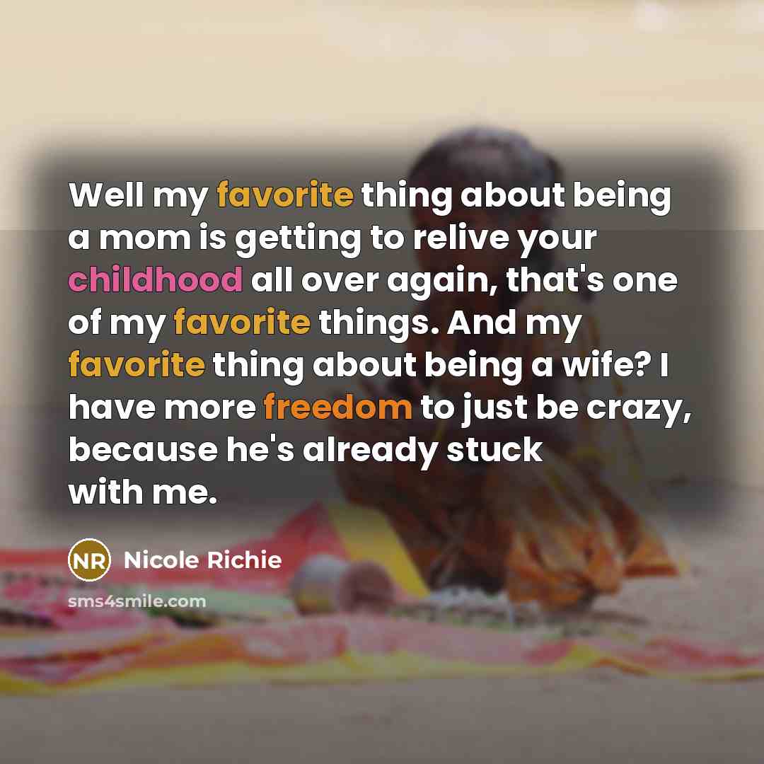 “Well my favorite thing about being a mom is getting to relive your childhood all over again, that's one of my favorite things. And my favorite thing about being a wife? I have more freedom to just be crazy, because he's already stuck with me.” quote by Nicole Richie
