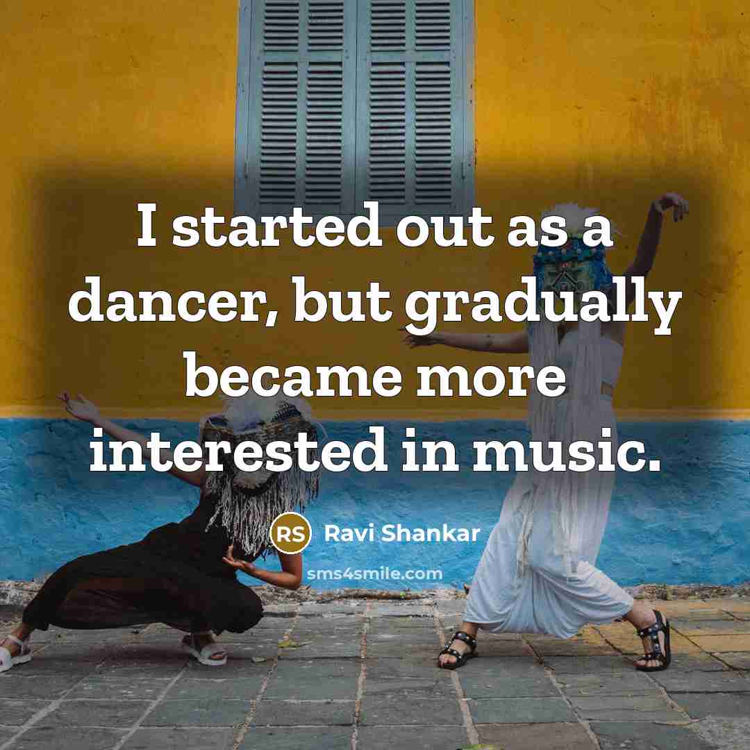 “I started out as a dancer, but gradually became more interested in music.” quote by Ravi Shankar