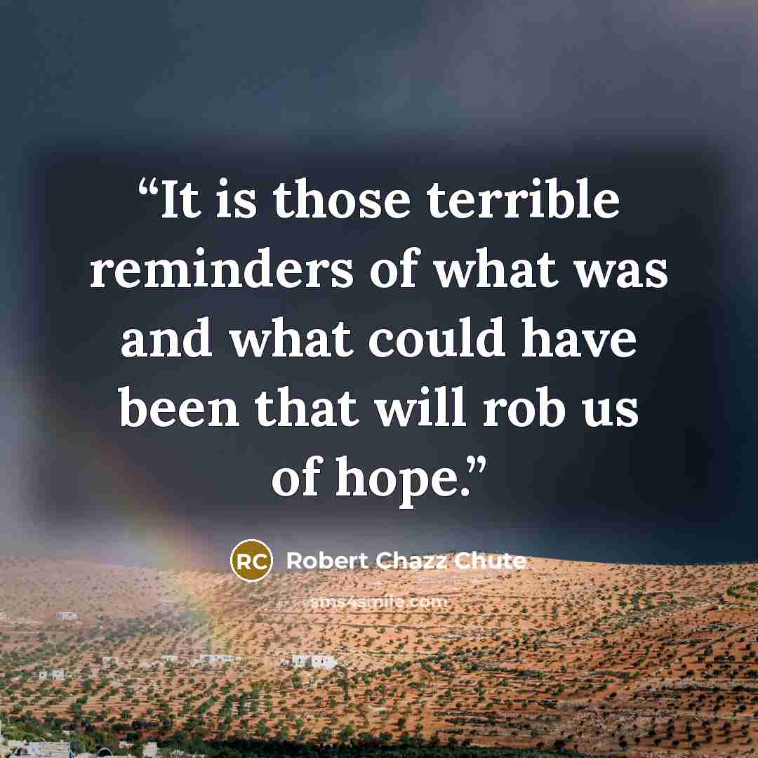 “It is those terrible reminders of what was and what could have been that will rob us of hope.” quote by Robert Chazz Chute