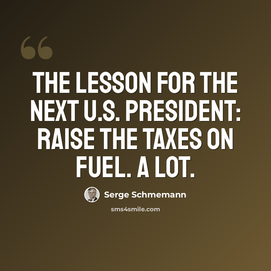 “The lesson for the next U.S. president: Raise the taxes on fuel. A lot.” quote by Serge Schmemann