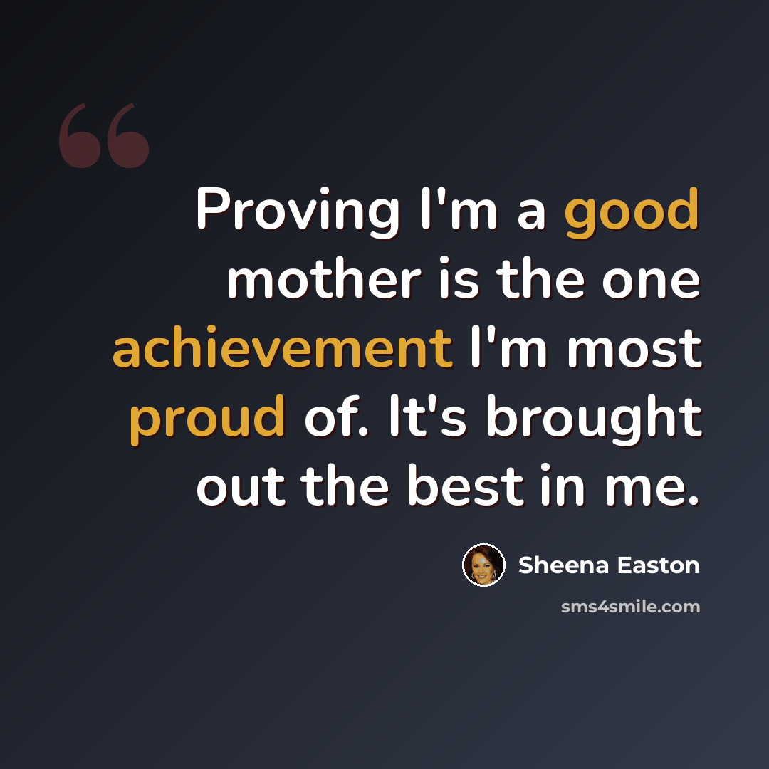 “Proving I'm a good mother is the one achievement I'm most proud of. It's brought out the best in me.” quote by Sheena Easton