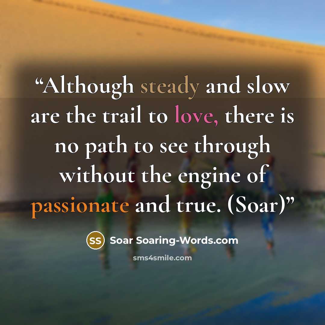 “Although steady and slow are the trail to love, there is no path to see through without the engine of passionate and true. (Soar)” quote by Soar Soaring-Words.com