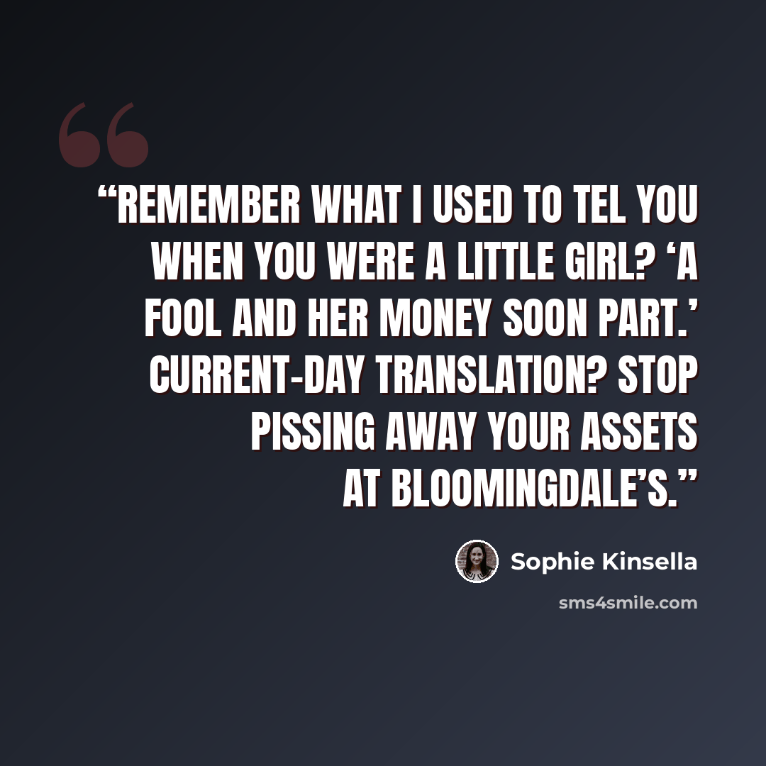 “Remember what I used to tel you when you were a little girl? ‘A fool and her money soon part.’ Current-day translation? Stop pissing away your assets at Bloomingdale’s.” quote by Sophie Kinsella