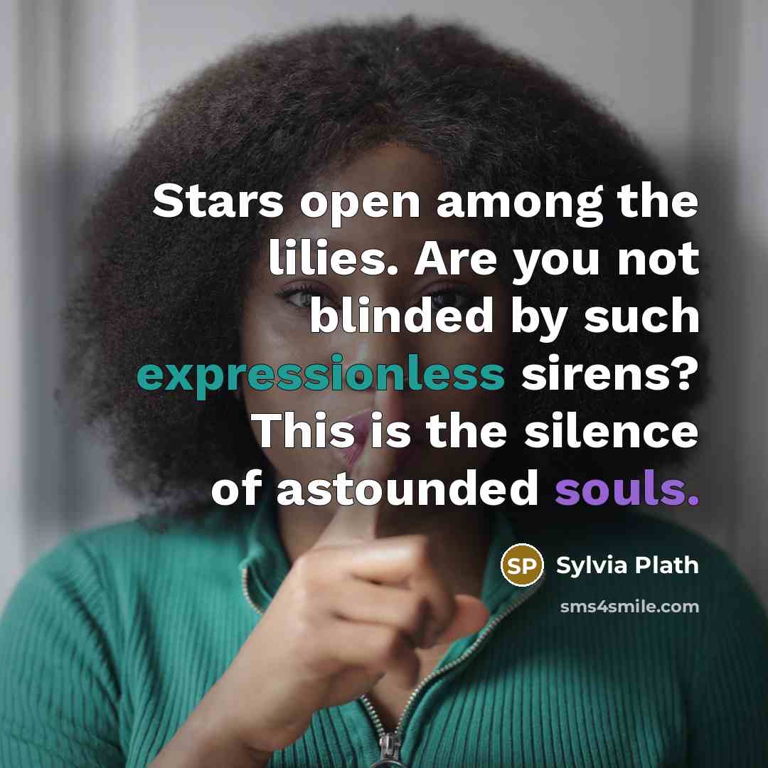 “Stars open among the lilies. Are you not blinded by such expressionless sirens? This is the silence of astounded souls.” quote by Sylvia Plath