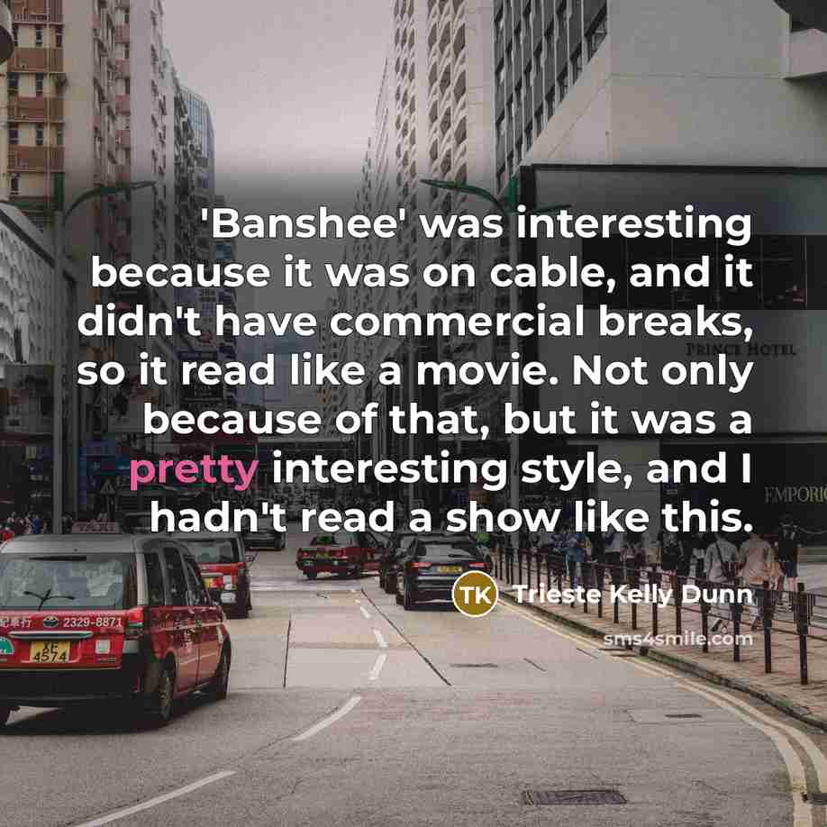 “'Banshee' was interesting because it was on cable, and it didn't have commercial breaks, so it read like a movie. Not only because of that, but it was a pretty interesting style, and I hadn't read a show like this.” quote by Trieste Kelly Dunn