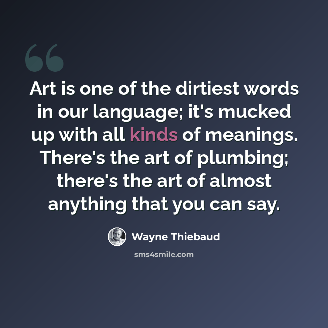 “Art is one of the dirtiest words in our language; it's mucked up with all kinds of meanings. There's the art of plumbing; there's the art of almost anything that you can say.” quote by Wayne Thiebaud
