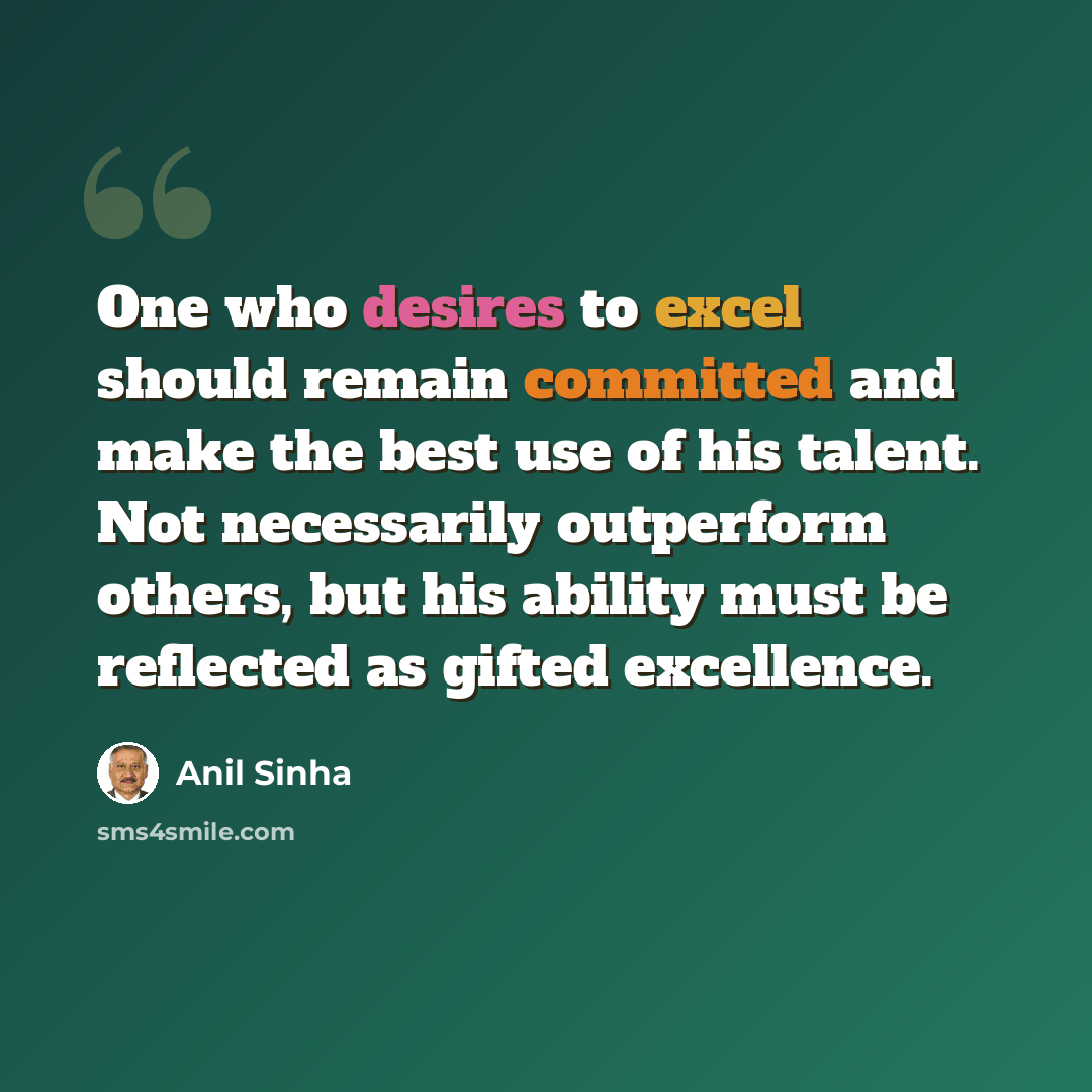 “One who desires to excel should remain committed and make the best use of his talent. Not necessarily outperform others, but his ability must be reflected as gifted excellence.” quote by Anil Sinha