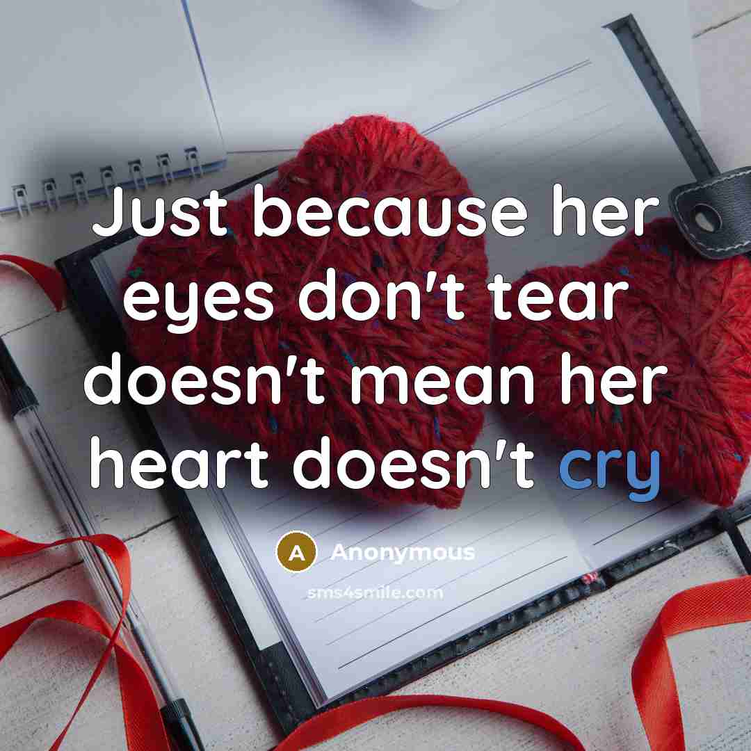 “Just because her eyes don't tear doesn't mean her heart doesn't cry” quote by Anonymous