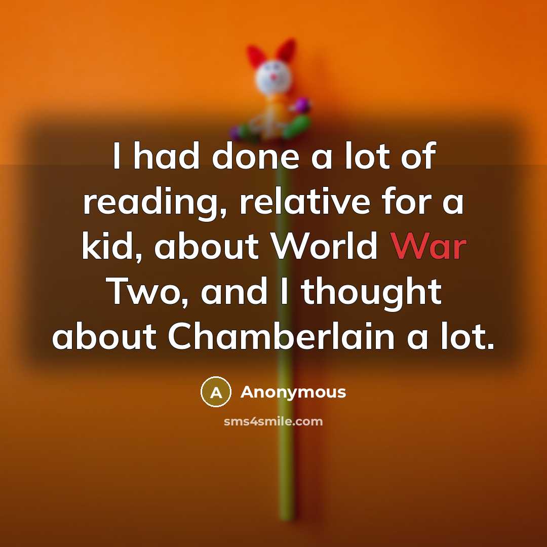 “I had done a lot of reading, relative for a kid, about World War Two, and I thought about Chamberlain a lot.” quote by Anonymous