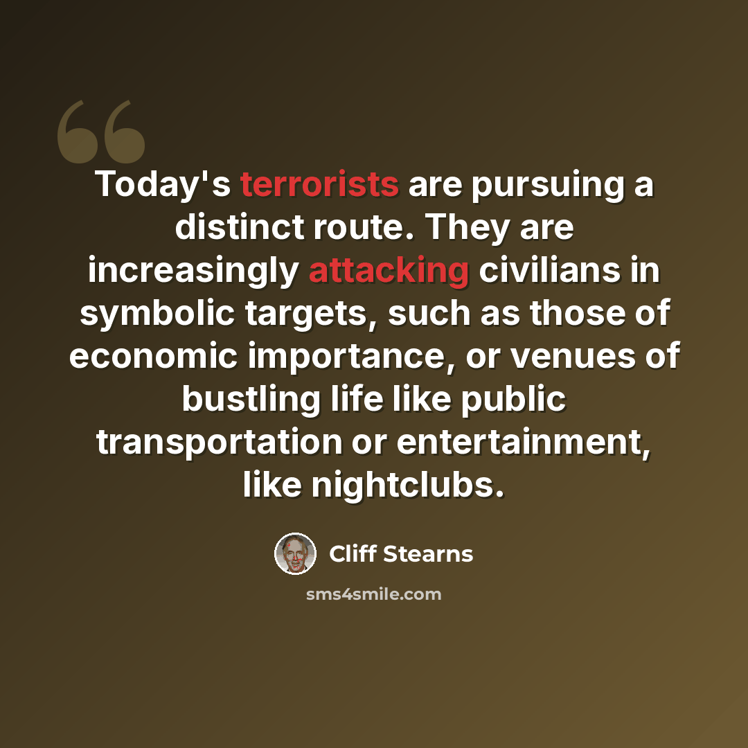 “Today's terrorists are pursuing a distinct route. They are increasingly attacking civilians in symbolic targets, such as those of economic importance, or venues of bustling life like public transportation or entertainment, like nightclubs.” quote by Cliff Stearns