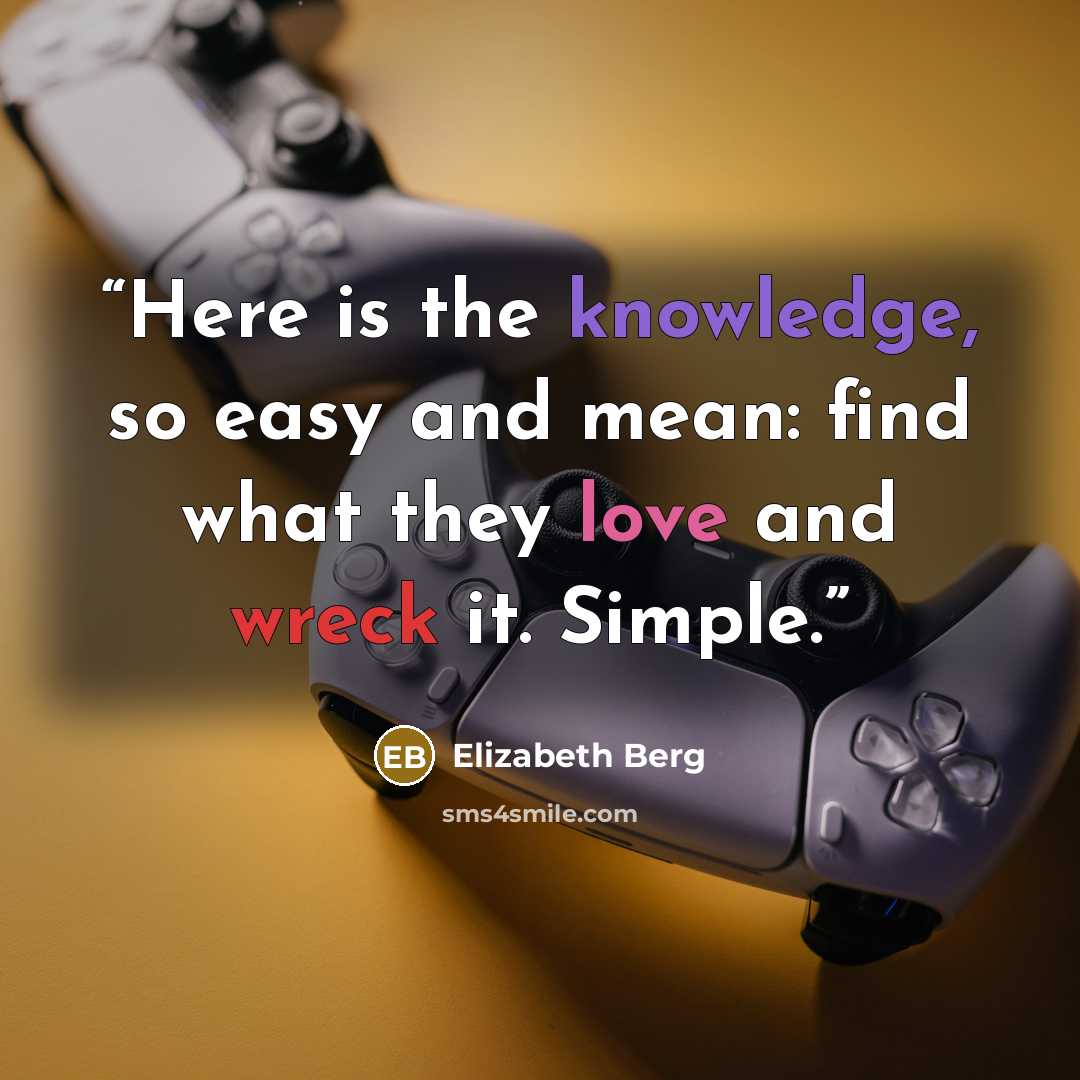 “Here is the knowledge, so easy and mean: find what they love and wreck it. Simple.” quote by Elizabeth Berg