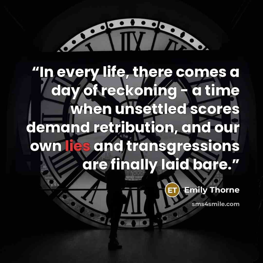 “In every life, there comes a day of reckoning - a time when unsettled scores demand retribution, and our own lies and transgressions are finally laid bare.” quote by Emily Thorne