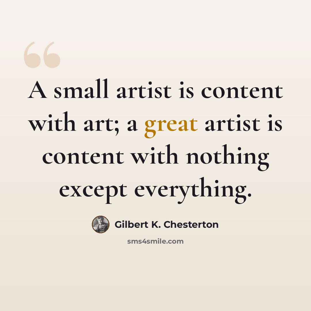 “A small artist is content with art; a great artist is content with nothing except everything.” quote by Gilbert K. Chesterton