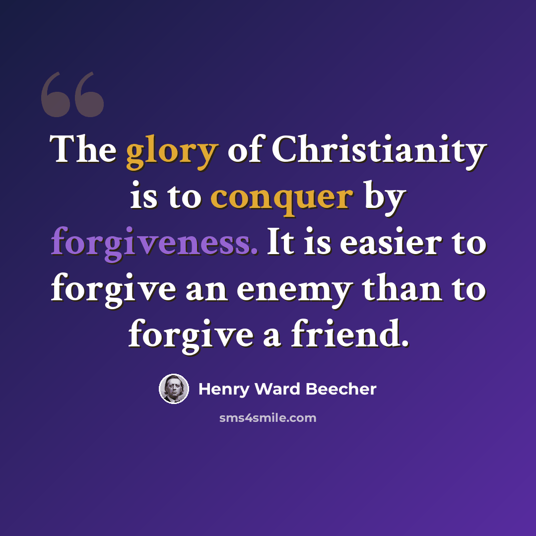 “The glory of Christianity is to conquer by forgiveness. It is easier to forgive an enemy than to forgive a friend.” quote by Henry Ward Beecher