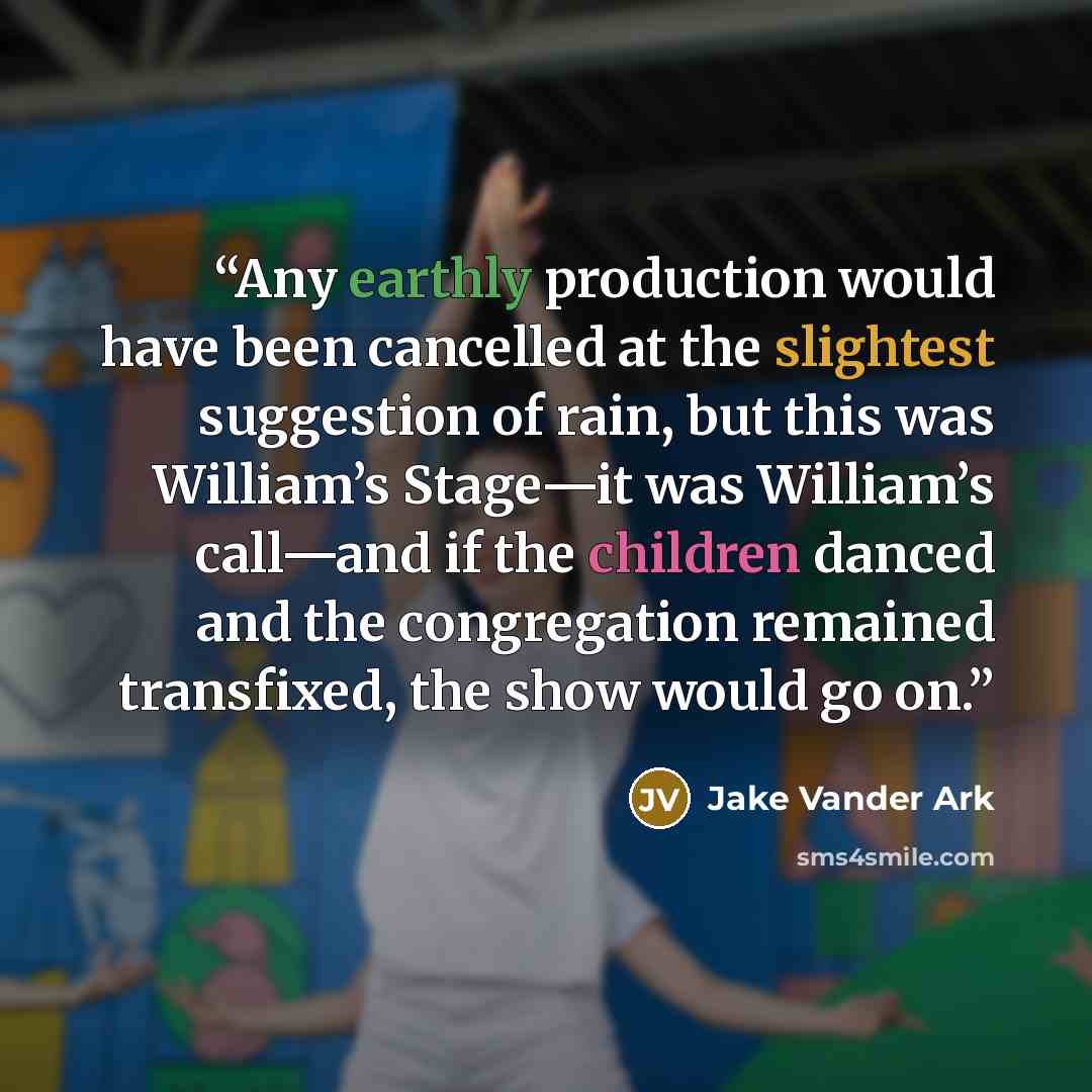 “Any earthly production would have been cancelled at the slightest suggestion of rain, but this was William’s Stage—it was William’s call—and if the children danced and the congregation remained transfixed, the show would go on.” quote by Jake Vander Ark