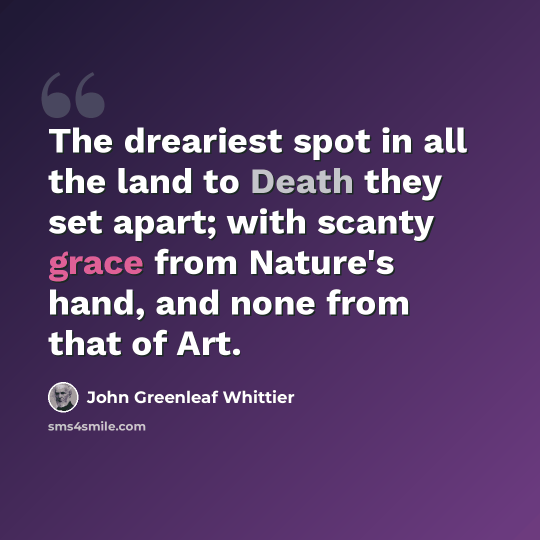 “The dreariest spot in all the land to Death they set apart; with scanty grace from Nature's hand, and none from that of Art.” quote by John Greenleaf Whittier