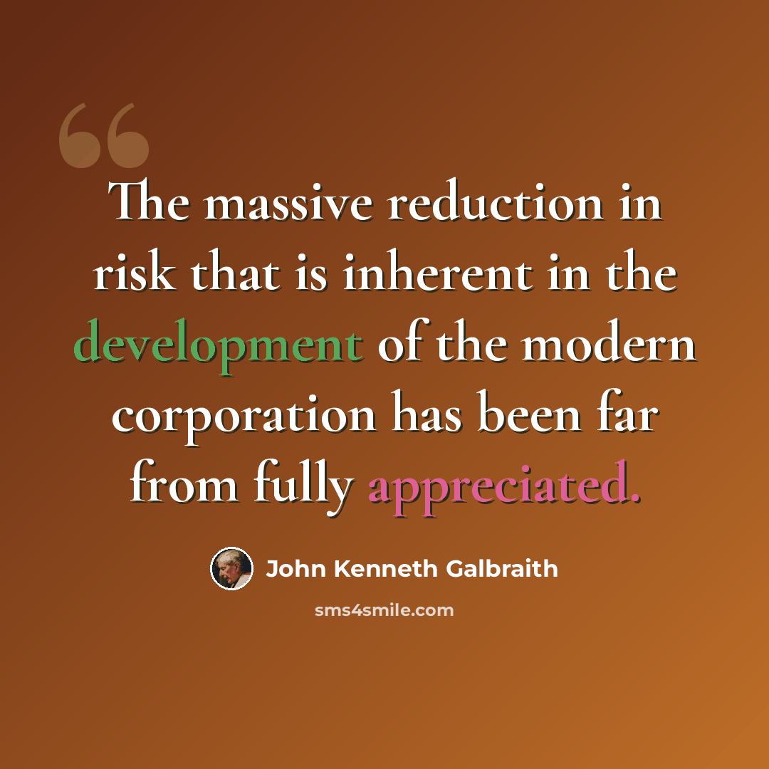“The massive reduction in risk that is inherent in the development of the modern corporation has been far from fully appreciated.” quote by John Kenneth Galbraith