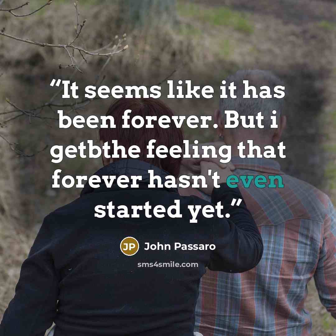 “It seems like it has been forever. But i getbthe feeling that forever hasn't even started yet.” quote by John Passaro
