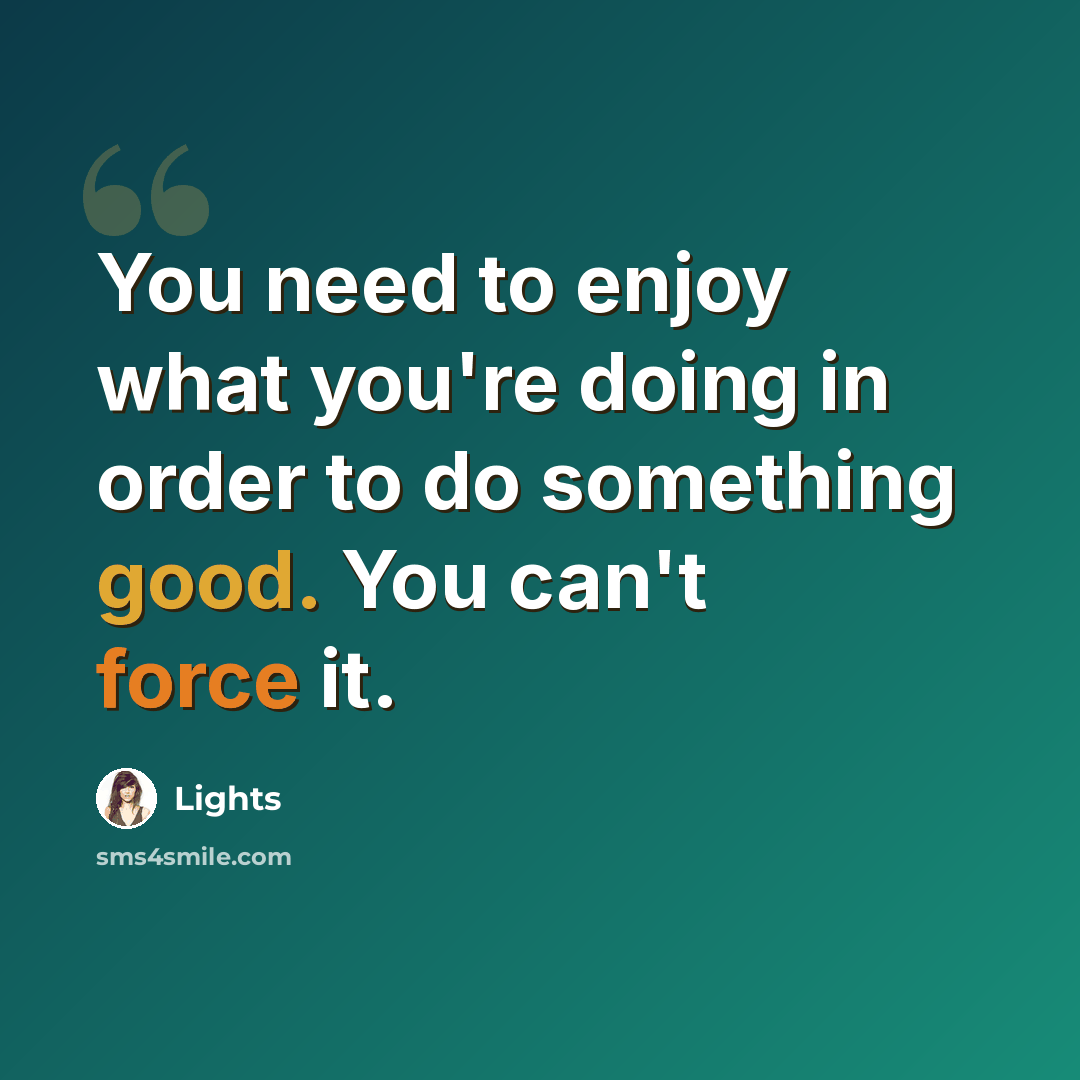 “You need to enjoy what you're doing in order to do something good. You can't force it.” quote by Lights