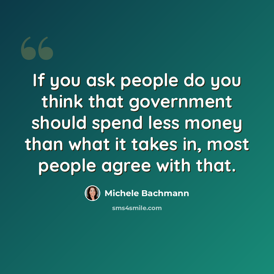 “If you ask people do you think that government should spend less money than what it takes in, most people agree with that.” quote by Michele Bachmann