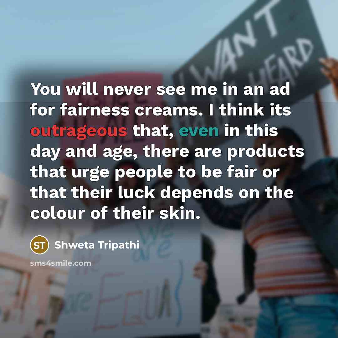 “You will never see me in an ad for fairness creams. I think its outrageous that, even in this day and age, there are products that urge people to be fair or that their luck depends on the colour of their skin.” quote by Shweta Tripathi