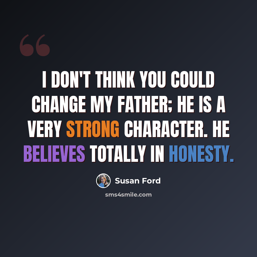 “I don't think you could change my father; he is a very strong character. He believes totally in honesty.” quote by Susan Ford