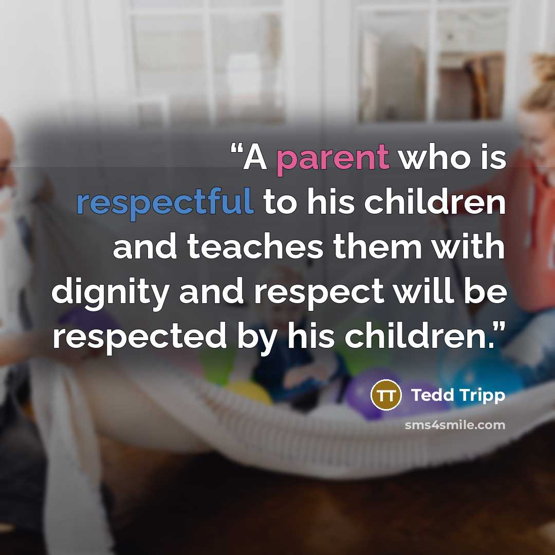 “A parent who is respectful to his children and teaches them with dignity and respect will be respected by his children.” quote by Tedd Tripp