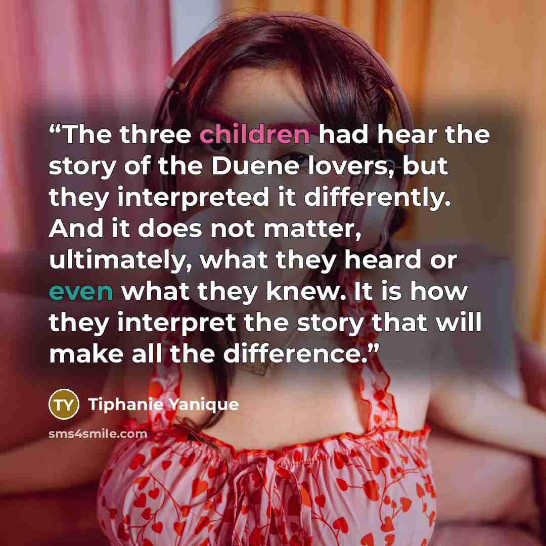 “The three children had hear the story of the Duene lovers, but they interpreted it differently. And it does not matter, ultimately, what they heard or even what they knew. It is how they interpret the story that will make all the difference.” quote by Tiphanie Yanique