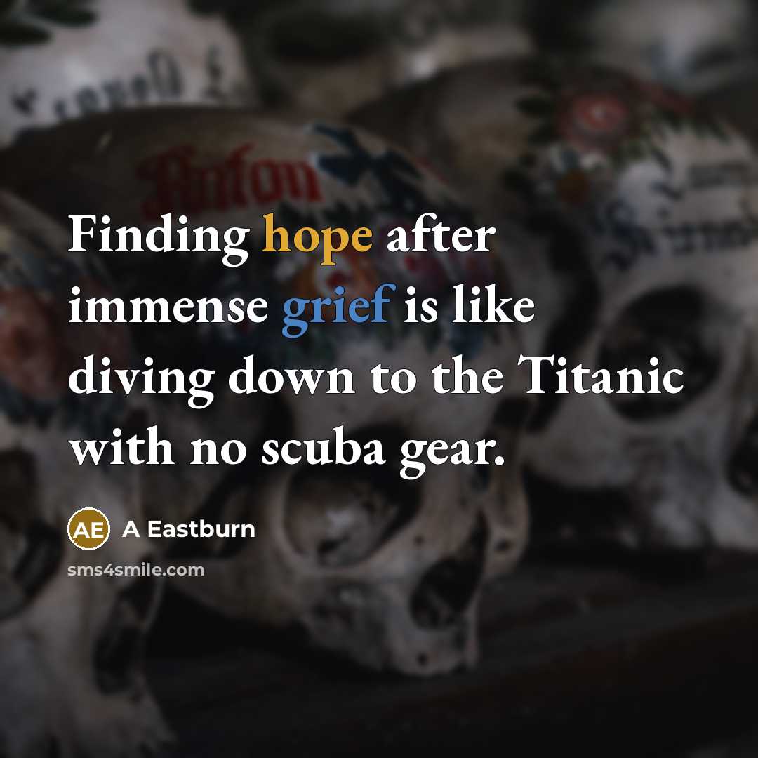 “Finding hope after immense grief is like diving down to the Titanic with no scuba gear.” quote by A Eastburn