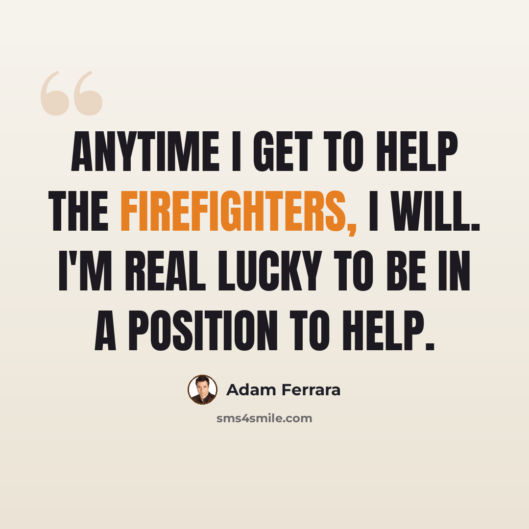 “Anytime I get to help the firefighters, I will. I'm real lucky to be in a position to help.” quote by Adam Ferrara