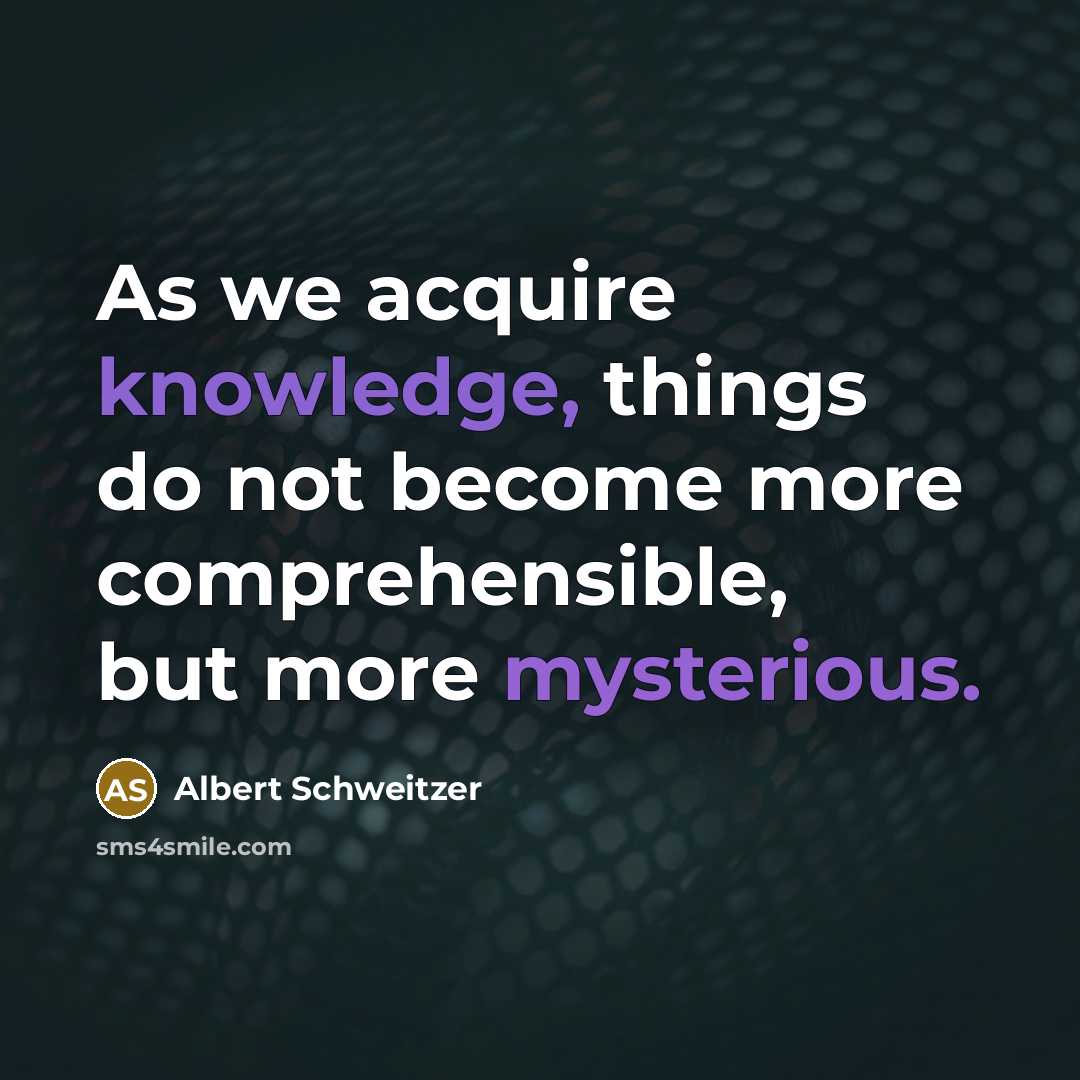 “As we acquire knowledge, things do not become more comprehensible, but more mysterious.” quote by Albert Schweitzer