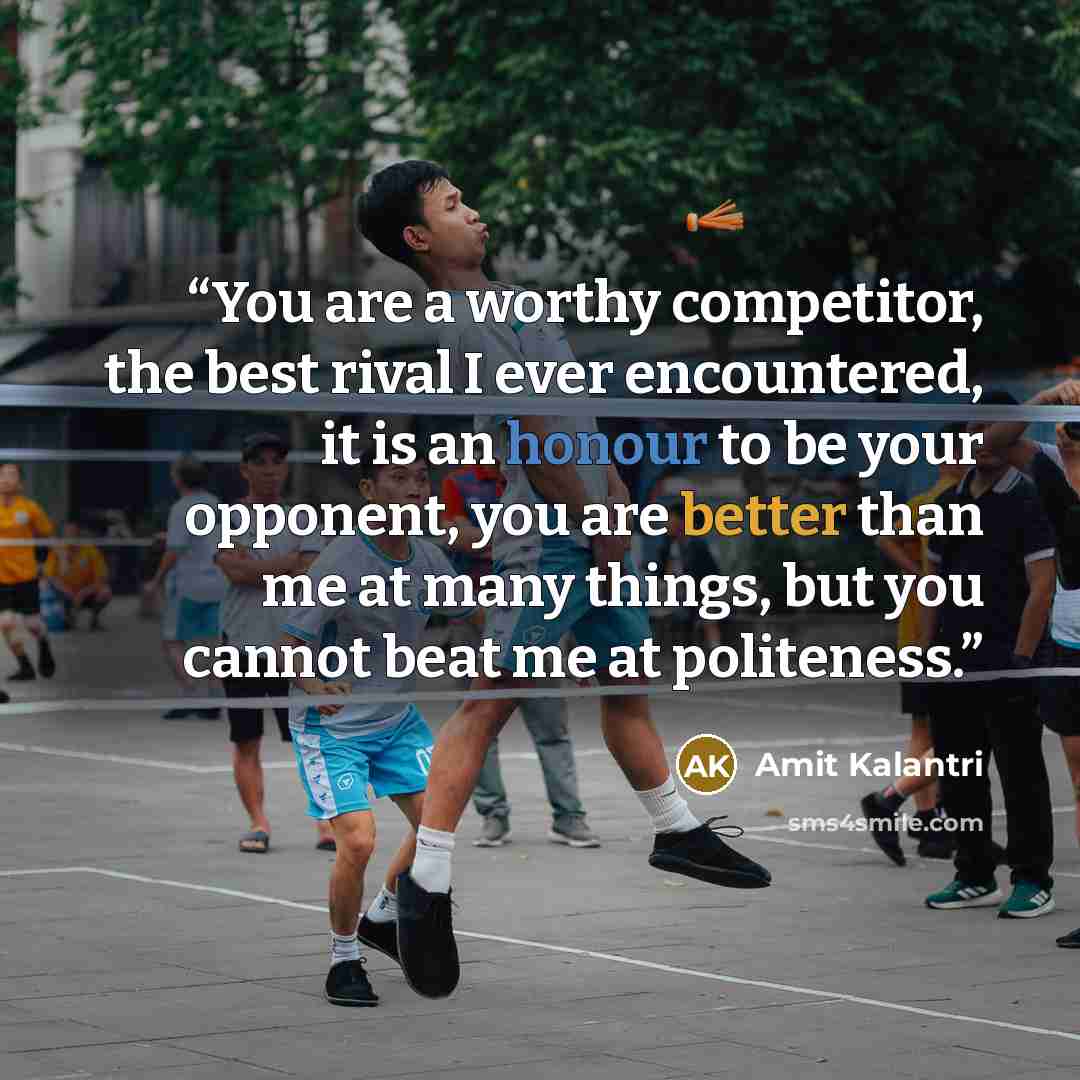 “You are a worthy competitor, the best rival I ever encountered, it is an honour to be your opponent, you are better than me at many things, but you cannot beat me at politeness.” quote by Amit Kalantri